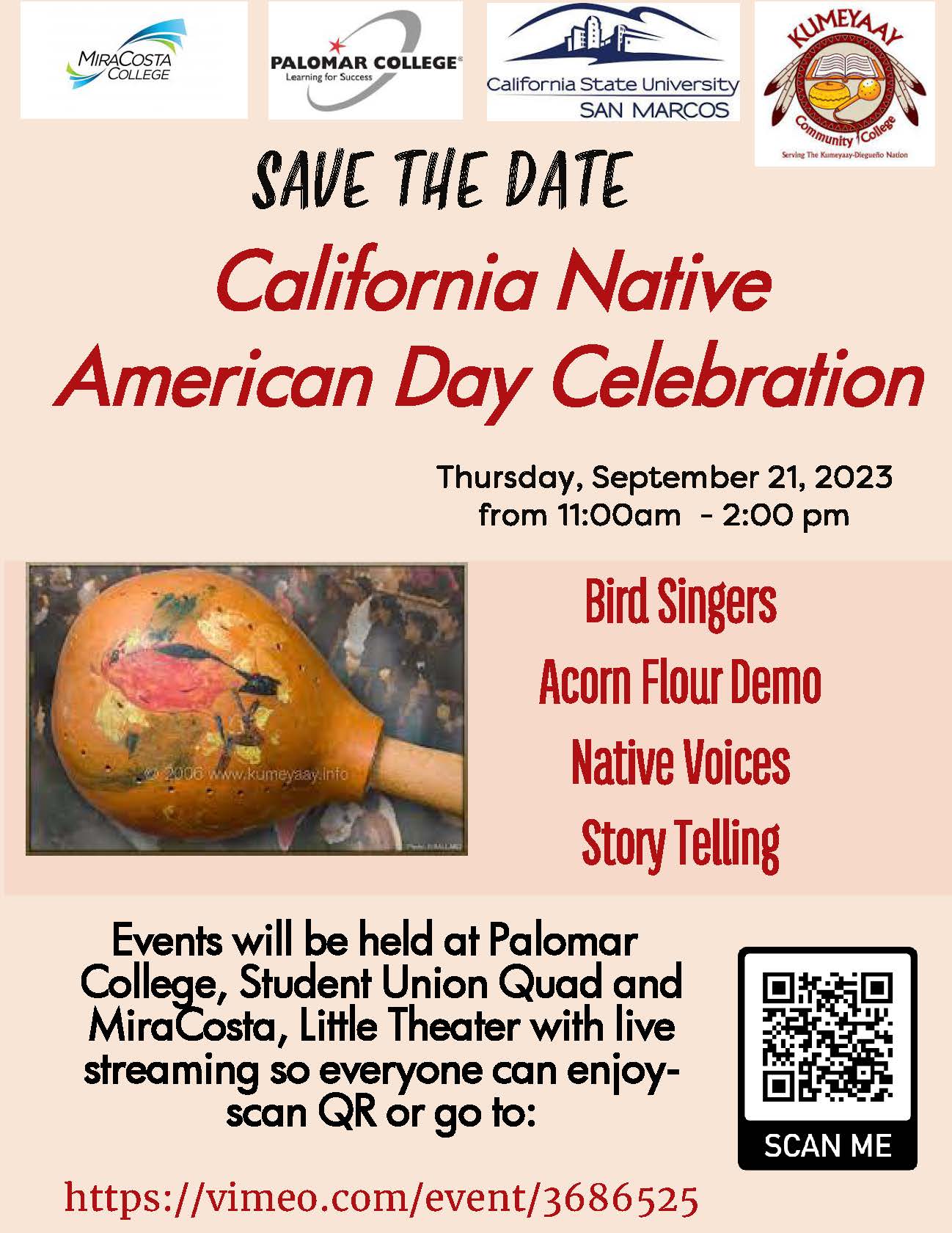 Save the Date: California Native American Days Celebration Thursday September 21, 2023, 11 am to 2 pm. Bird Singers, Acorn Flour Demo, Native Voices, Storytelling. Events will be held at Palomar College, Student Union Quad and MiraCosta, Little Theater with live streaming so everyone can enjoy- scan QR or go to: https://vimeo.com/event/3686525