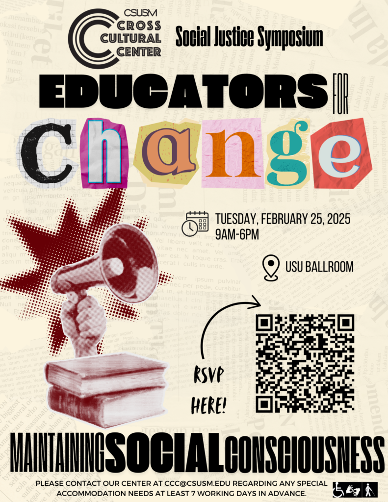 Promotional flyer for Social Justice Symposium called "Educators for Change" scheduled for Tuesday, February 25, 2025, at the California State University San Marcos USU Ballroom.
Contact CCC@CSUSM.EDU
