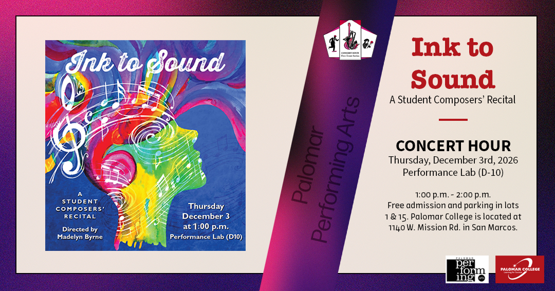 Flyer for Concert Hour Series, Performance: Ink to Sound - A Student Composeres' Recital, Concert Hour, Thursday December 3rd, 2026, Performance Lab (D-10), 1:00 p.m. - 2:00 p.m. Free admission and parking in lots 1 & 15. Palomar College is located at 1140 W. Mission Rd. in San Marcos. Palomar Performing Arts, Image to the left is the flyer artwork for Ink to Sound, an abstract bright colorful head with music notes and color spilling from the cranium