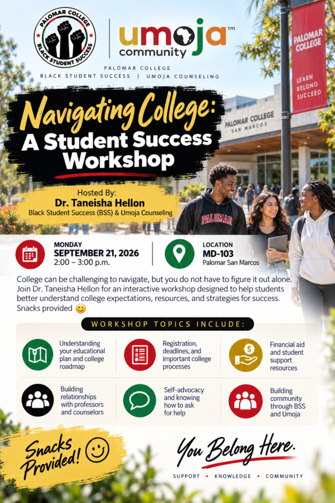 Flyer promoting “Navigating College: A Student Success Workshop” hosted by Black Student Success (BSS) and Umoja Counseling at Palomar College. The event takes place on Monday, September 21, 2026, from 2:00–3:00 p.m. in MD-103 on the San Marcos campus and is hosted by Dr. Taneisha Hellon. The flyer features Palomar College BSS and Umoja logos, a campus background image with students walking, and highlights workshop topics including educational planning, registration deadlines, financial aid resources, building relationships with professors and counselors, self-advocacy, and community building through BSS and Umoja. Snacks will be provided, and the flyer includes the message, “You Belong Here: Support, Knowledge, Community.”